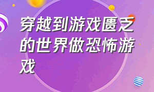 穿越到游戏匮乏的世界做恐怖游戏