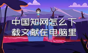 中国知网怎么下载文献在电脑里