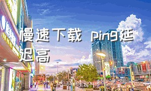 慢速下载 ping延迟高