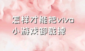 怎样才能把vivo小游戏卸载掉