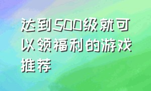 达到500级就可以领福利的游戏推荐