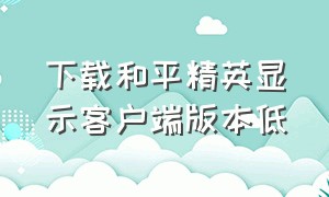 下载和平精英显示客户端版本低