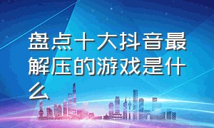 盘点十大抖音最解压的游戏是什么