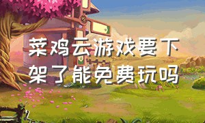 菜鸡云游戏要下架了能免费玩吗