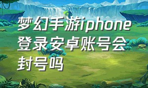梦幻手游iphone登录安卓账号会封号吗