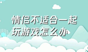 情侣不适合一起玩游戏怎么办