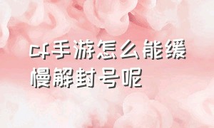 cf手游怎么能缓慢解封号呢