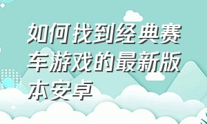 如何找到经典赛车游戏的最新版本安卓