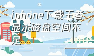 iphone下载王者显示磁盘空间不足