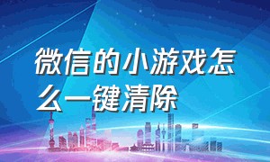 微信的小游戏怎么一键清除