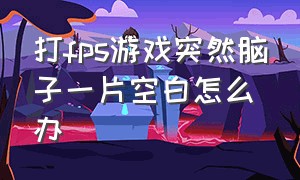 打fps游戏突然脑子一片空白怎么办