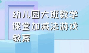 幼儿园大班数学课堂加减法游戏教案