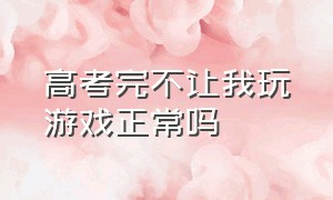 高考完不让我玩游戏正常吗