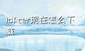 lofter现在怎么下载