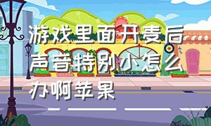 游戏里面开麦后声音特别小怎么办啊苹果