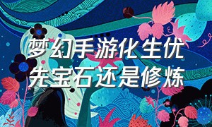 梦幻手游化生优先宝石还是修炼