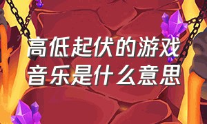 高低起伏的游戏音乐是什么意思