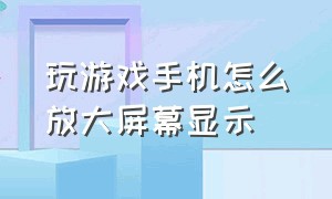 玩游戏手机怎么放大屏幕显示