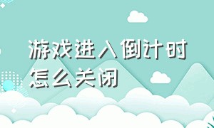 游戏进入倒计时怎么关闭