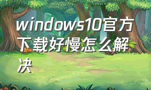 windows10官方下载好慢怎么解决