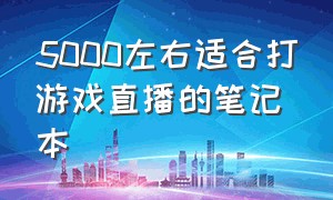 5000左右适合打游戏直播的笔记本