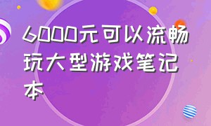 6000元可以流畅玩大型游戏笔记本