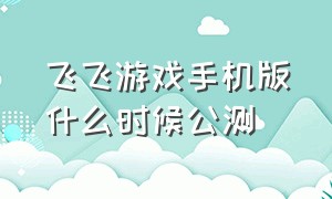 飞飞游戏手机版什么时候公测