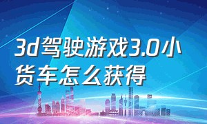 3d驾驶游戏3.0小货车怎么获得