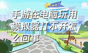 手游在电脑玩用模拟器打不开怎么回事