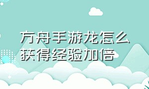 方舟手游龙怎么获得经验加倍