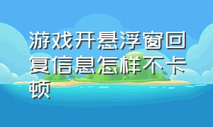 游戏开悬浮窗回复信息怎样不卡顿