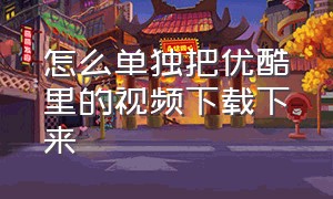 怎么单独把优酷里的视频下载下来