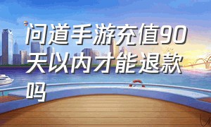 问道手游充值90天以内才能退款吗