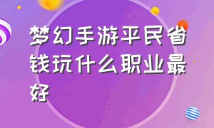 梦幻手游平民省钱玩什么职业最好