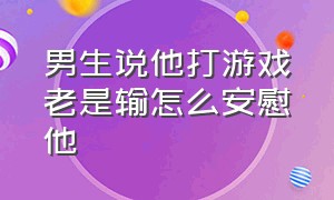 男生说他打游戏老是输怎么安慰他