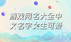 游戏网名大全中文名字女生可爱