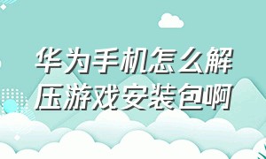 华为手机怎么解压游戏安装包啊