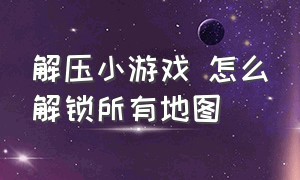 解压小游戏 怎么解锁所有地图