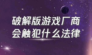 破解版游戏厂商会触犯什么法律