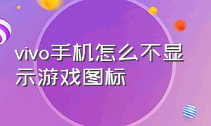 vivo手机怎么不显示游戏图标