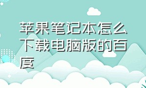 苹果笔记本怎么下载电脑版的百度