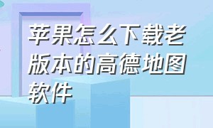 苹果怎么下载老版本的高德地图软件