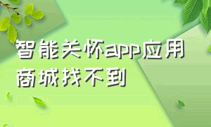 智能关怀app应用商城找不到