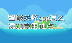 智能关怀app怎么添加常用地点