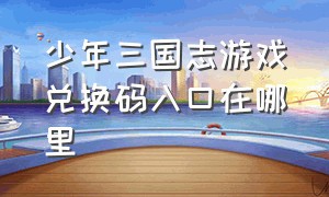 少年三国志游戏兑换码入口在哪里