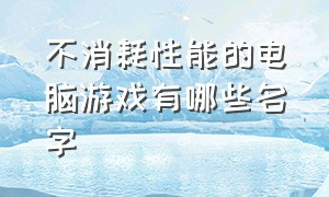 不消耗性能的电脑游戏有哪些名字