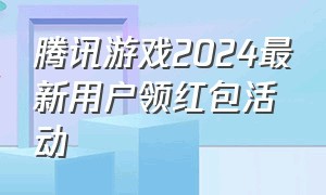 腾讯游戏2024最新用户领红包活动