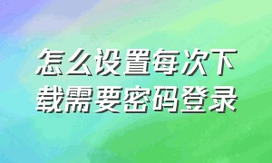 怎么设置每次下载需要密码登录