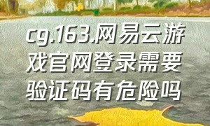 cg.163.网易云游戏官网登录需要验证码有危险吗