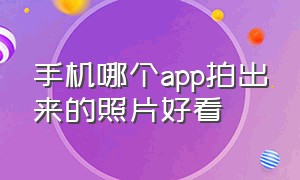 手机哪个app拍出来的照片好看